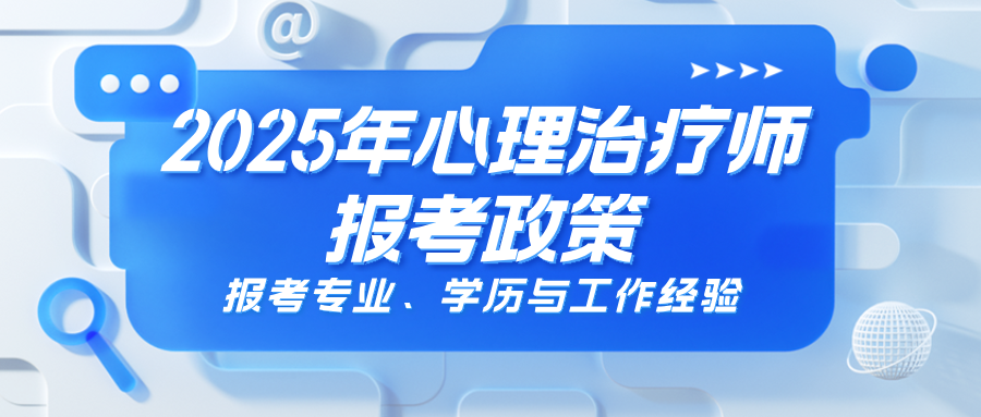 2025年心理治疗师报考政策：报考专业、学历与工作经验解答