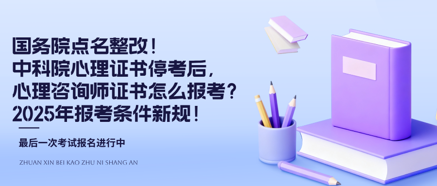 国务院点名整改！中科院心理证书停考后，心理咨询师证书怎么报考？2025报考条件